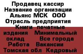 Продавец кассир › Название организации ­ Альянс-МСК, ООО › Отрасль предприятия ­ Книги, печатные издания › Минимальный оклад ­ 1 - Все города Работа » Вакансии   . Томская обл.,Кедровый г.